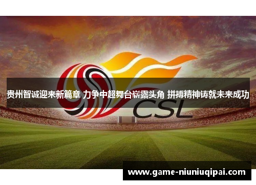 贵州智诚迎来新篇章 力争中超舞台崭露头角 拼搏精神铸就未来成功